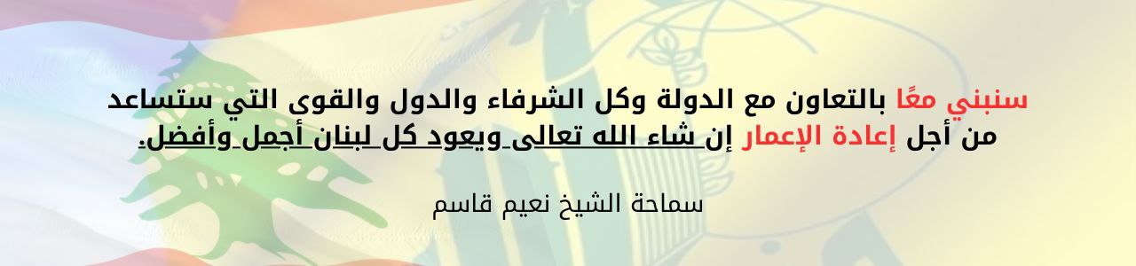 سنبني معًا بالتعاون مع الدولة وكل الشرفاء والدول والقوى التي ستساعد من أجل إعادة الإعمار إن شاء الله تعالى ويعود كل لبنان أجمل وأفضل